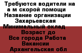 Требуются водители на а/м скорой помощи. › Название организации ­ Захарьевская 8 › Минимальный оклад ­ 60 000 › Возраст до ­ 60 - Все города Работа » Вакансии   . Архангельская обл.,Новодвинск г.